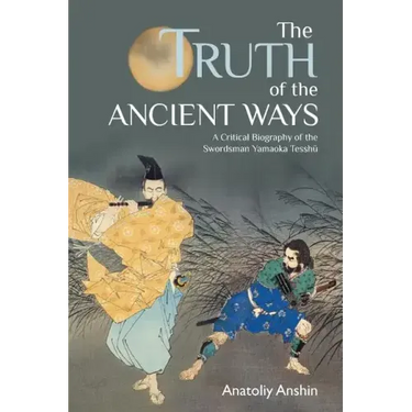 The Truth of the Ancient Ways: A Critical Biography of the Swordsman Yamaoka Tesshu