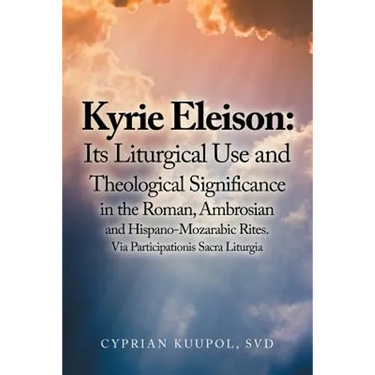 Kyrie Eleison: Its Liturgical Use and Theological Significance in the Roman, Ambrosian and Hispano-Mozarabic Rites: Via Participationis Sacra Liturgia