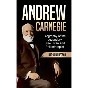Andrew Carnegie: Biography of the Legendary Steel Titan and Philanthropist