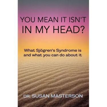 You Mean it Isn't in my Head?: What Sjogren's Syndrome is and What you can do About it