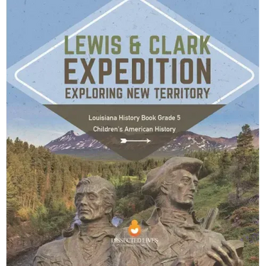 Lewis & Clark Expedition: Exploring New Territory Louisiana History Book Grade 5 Children's American History