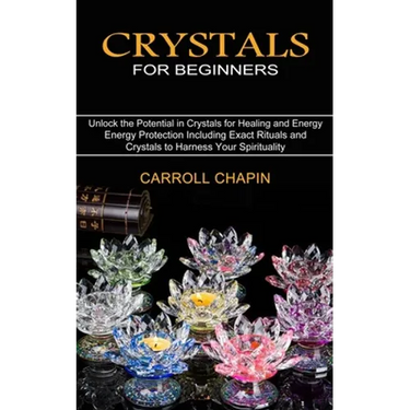 Crystals for Beginners: Unlock the Potential in Crystals for Healing and Energy (Energy Protection Including Exact Rituals and Crystals to Harness You