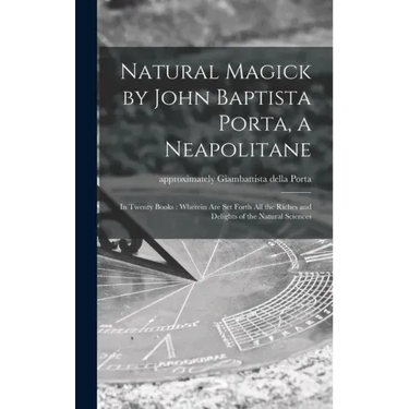 Natural Magick by John Baptista Porta, a Neapolitane: in Twenty Books: Wherein Are Set Forth All the Riches and Delights of the Natural Sciences