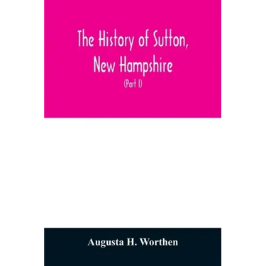 The history of Sutton, New Hampshire: consisting of the historical collections of Erastus Wadleigh, Esq., and A. H. Worthen (Part I)