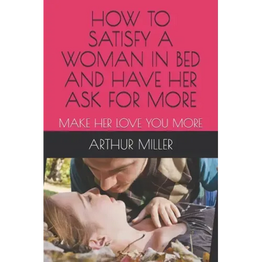 How to Satisfy a Woman in Bed and Have Her Ask for More: Make Her Love You More