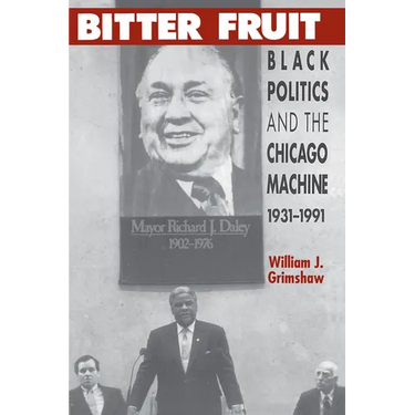 Bitter Fruit: Black Politics and the Chicago Machine, 1931-1991