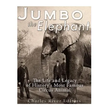 Jumbo the Elephant: The Life and Legacy of History's Most Famous Circus Animal