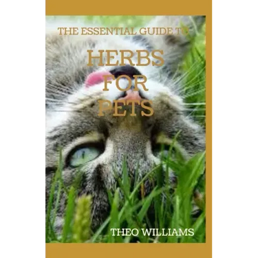 The Essential Guide to Herbs for Pets: Step By Step Guide To Growing, preparing And Using Herbs Successfully On Your Pets