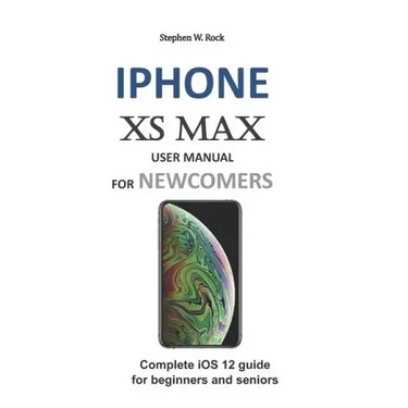 iPhone XS Max User Manual for Newcomers: Complete IOS 12 Guide for Beginners and Seniors