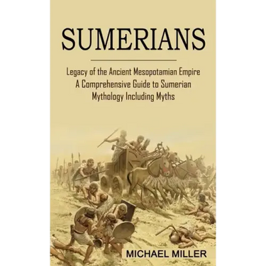 Sumerians: Legacy of the Ancient Mesopotamian Empire (A Comprehensive Guide to Sumerian Mythology Including Myths)