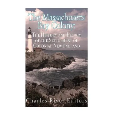 The Massachusetts Bay Colony: The History and Legacy of the Settlement of Colonial New England