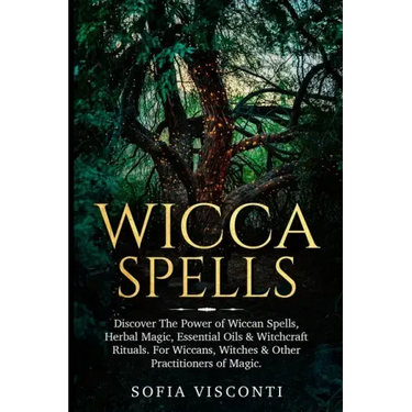 Wicca Spells: Discover The Power of Wiccan Spells, Herbal Magic, Essential Oils & Witchcraft Rituals. For Wiccans, Witches & Other P