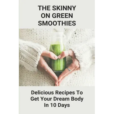 The Skinny On Green Smoothies: Delicious Recipes To Get Your Dream Body In 10 Days: Smoothie Cleanse Diy