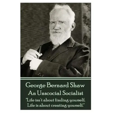 George Bernard Shaw - An Unsocial Socialist: "Life isn't about finding yourself. Life is about creating yourself."
