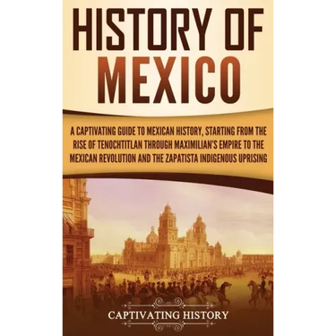 History of Mexico: A Captivating Guide to Mexican History, Starting from the Rise of Tenochtitlan through Maximilian's Empire to the Mexi