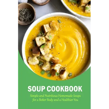 Soup Cookbook: Simple and Nutritious Homemade Soups for a Better Body and a Healthier You: The Soup Book