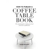 How to Publish a Coffee Table Book: The essential guide to taking your book from idea to publication