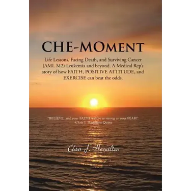 Che-Moment: Life Lessons, Facing Death, and Surviving Cancer (AML M2) Leukemia and Beyond. a Medical Rep's Story of How Faith, Pos