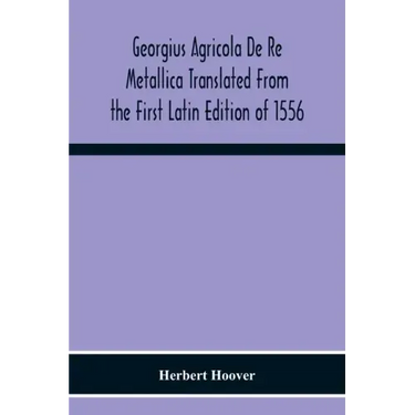 Georgius Agricola De Re Metallica Translated From The First Latin Edition Of 1556 With Biographical Introduction, Annotations And Appendices Upon The