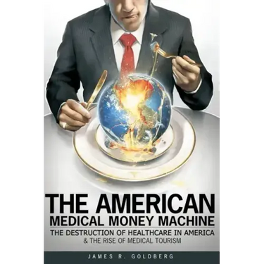 The American Medical Money Machine: The Destruction of Health Care in America and the Rise of Medical Tourism