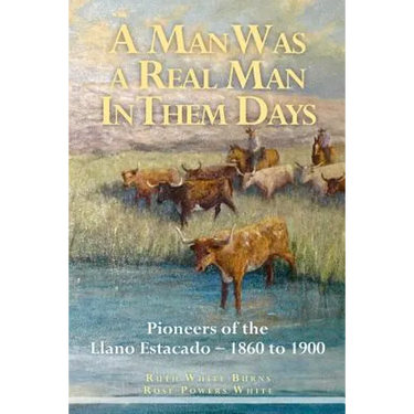 A Man Was a Real Man In Them Days: Pioneers of the Llano Estacado--1860 to 1900