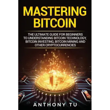 Mastering Bitcoin: The Ultimate Guide for Beginners to Understanding Bitcoin Technology, Bitcoin Investing, Bitcoin Mining and Other Cryptocurrencies