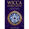 Wicca Herbal Magic: A Practical Guide for Beginners to Understand and Practice Herbal Spells