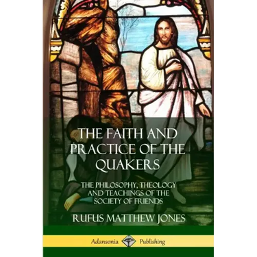 The Faith and Practice of the Quakers: The Philosophy, Theology and Teachings of the Society of Friends