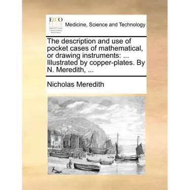 The Description and Use of Pocket Cases of Mathematical, or Drawing Instruments: ... Illustrated by Copper-Plates. by N. Meredith, ...