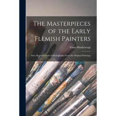 The Masterpieces of the Early Flemish Painters: Sixty Reproductions of Photographs From the Original Paintings