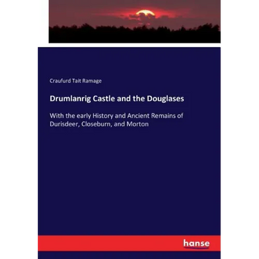 Drumlanrig Castle and the Douglases: With the early History and Ancient Remains of Durisdeer, Closeburn, and Morton