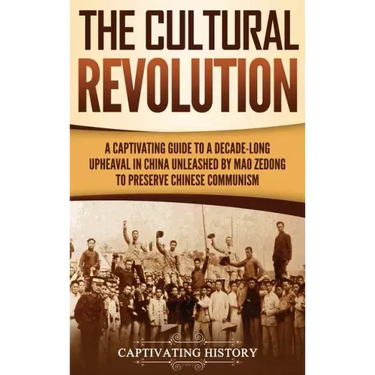 The Cultural Revolution: A Captivating Guide to a Decade-Long Upheaval in China Unleashed by Mao Zedong to Preserve Chinese Communism