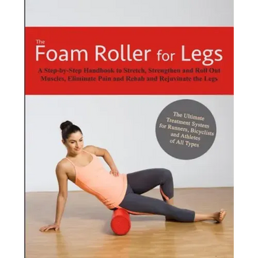The Foam Roller for Legs: A Step-By-Step Handbook to Stretch, Strengthen and Roll Out Muscles, Eliminate Pain and Rehab and Rejuvenate Your Legs