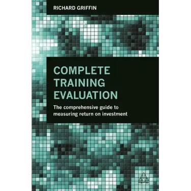 Complete Training Evaluation: The Comprehensive Guide to Measuring Return on Investment