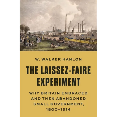 The Laissez-Faire Experiment: Why Britain Embraced and Then Abandoned Small Government, 1800-1914