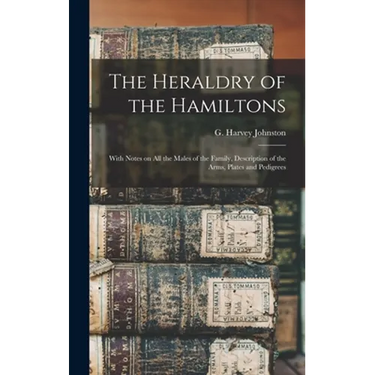 The Heraldry of the Hamiltons; With Notes on All the Males of the Family, Description of the Arms, Plates and Pedigrees