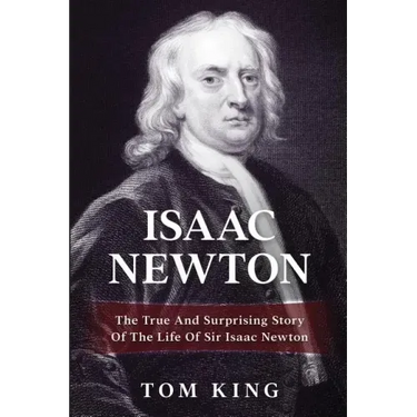 Isaac Newton: The True And Surprising Story Of The Life Of Sir Isaac Newton