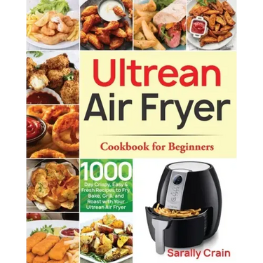 Ultrean Air Fryer Cookbook for Beginners: 1000-Day Crispy, Easy & Fresh Recipes to Fry, Bake, Grill, and Roast with Your Ultrean Air Fryer