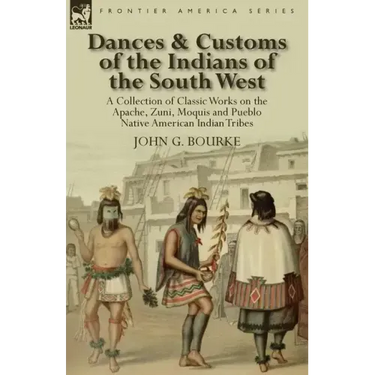Dances & Customs of the Indians of the South West: a Collection on Classic Works of the Apache, Zuni, Moquis and Pueblo Native American Indian Tribes