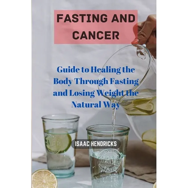Fasting and Cancer: Guide to Healing the Body Through Fasting and Losing Weight the Natural Way