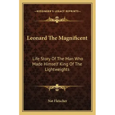 Leonard The Magnificent: Life Story Of The Man Who Made Himself King Of The Lightweights