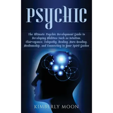 Psychic: The Ultimate Psychic Development Guide to Developing Abilities Such as Intuition, Clairvoyance, Telepathy, Healing, Au