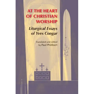 At the Heart of Christian Worship: Liturgical Essays of Yves Congar