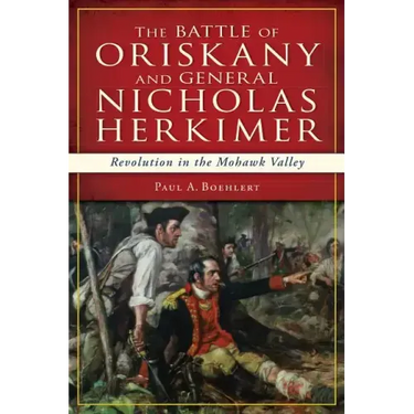 The Battle of Oriskany and General Nicholas Herkimer: Revolution in the Mohawk Valley