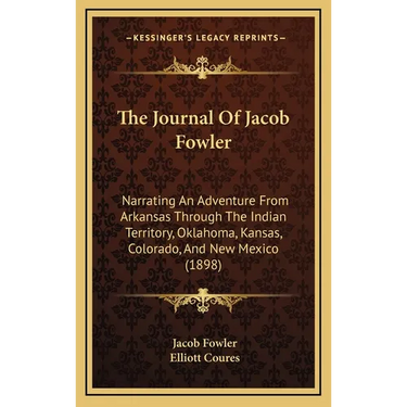 The Journal Of Jacob Fowler: Narrating An Adventure From Arkansas Through The Indian Territory, Oklahoma, Kansas, Colorado, And New Mexico (1898)