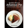 Another Slice of Arkansas Pie: A Guide to the Best Restaurants, Bakeries, Truck Stops and Food Trucks for Delectable Bites in The Natural State