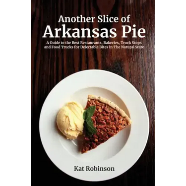Another Slice of Arkansas Pie: A Guide to the Best Restaurants, Bakeries, Truck Stops and Food Trucks for Delectable Bites in The Natural State