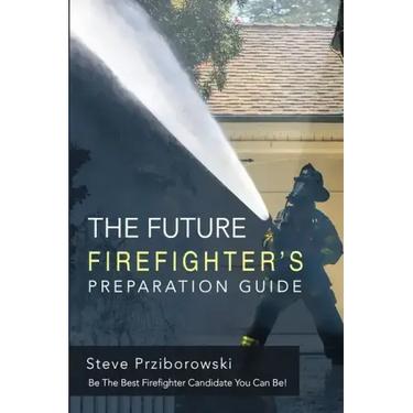 The Future Firefighter's Preparation Guide: Be the Best Firefighter Candidate You Can Be!