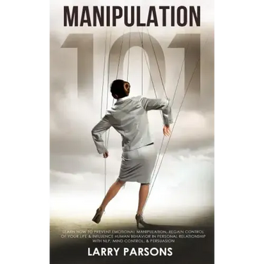 Manipulation 101: Learn How to Prevent Emotional Manipulation, Regain Control of Your Life & Influence Human Behavior in Personal Relati