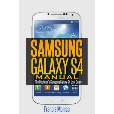 Samsung Galaxy S4 Manual: The Beginner's Samsung Galaxy S4 User Guide
